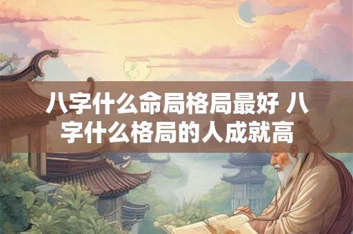 八字什么命局格局最好 八字什么格局的人成就高 八字什么命局格局最好 八字什么格局的人成就高