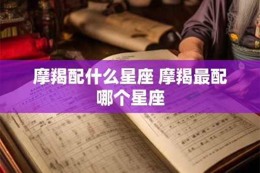 摩羯配什么星座 摩羯最配哪个星座 摩羯配什么星座 摩羯最配哪个星座