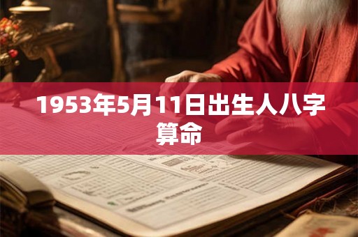 1953年5月11日出生人八字算命 1953年5月11日出生人八字算命