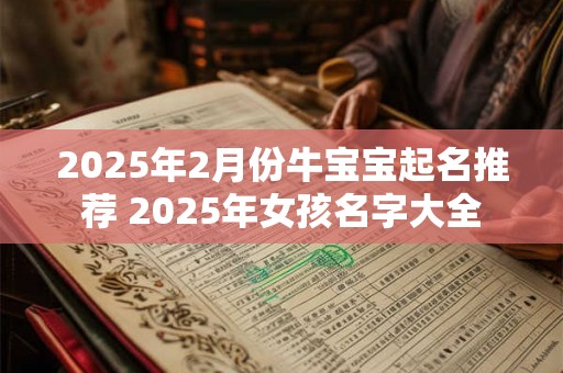 2025年2月份牛宝宝起名推荐 2025年女孩名字大全 2025年2月份牛宝宝起名推荐 2025年女孩名字大全