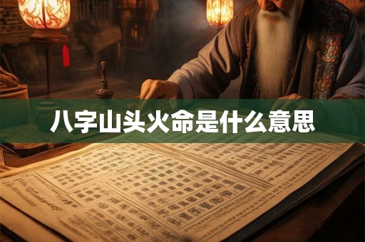 八字山头火命是什么意思 八字山头火命是什么意思