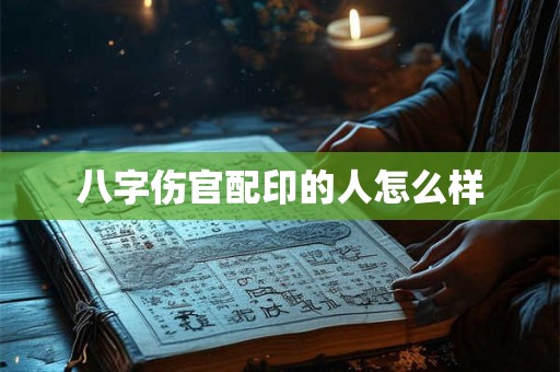 八字伤官配印的人怎么样 八字伤官配印的人怎么样