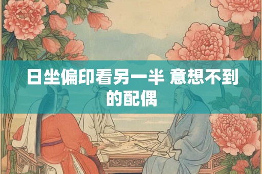 日坐偏印看另一半 意想不到的配偶 日坐偏印看另一半 意想不到的配偶