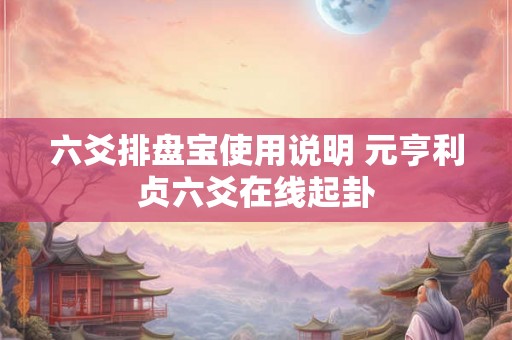 六爻排盘宝使用说明 元亨利贞六爻在线起卦 六爻排盘宝使用说明 元亨利贞六爻在线起卦