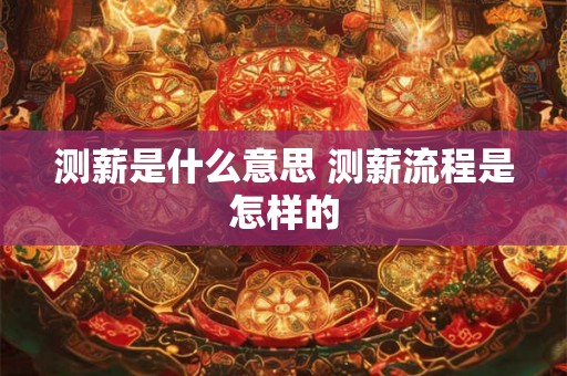 测薪是什么意思 测薪流程是怎样的 测薪是什么意思 测薪流程是怎样的