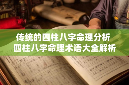 传统的四柱八字命理分析 四柱八字命理术语大全解析 传统的四柱八字命理分析 四柱八字命理术语大全解析
