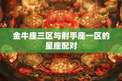 金牛座三区与射手座一区的星座配对 金牛座三区与射手座一区的星座配对