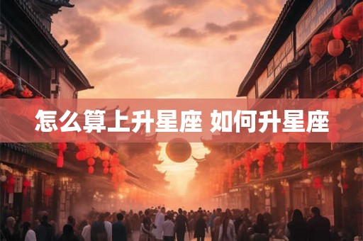 怎么算上升星座 如何升星座 怎么算上升星座 如何升星座