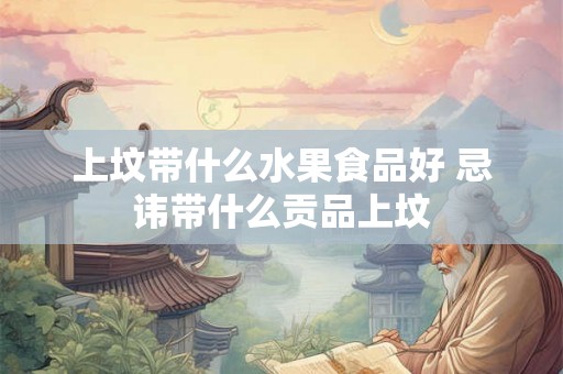 上坟带什么水果食品好 忌讳带什么贡品上坟 上坟带什么水果食品好 忌讳带什么贡品上坟