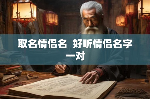 取名情侣名 好听情侣名字一对 取名情侣名 好听情侣名字一对