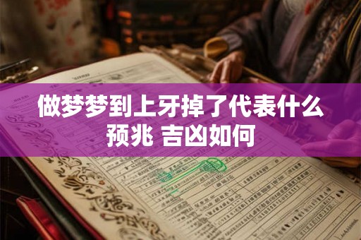 做梦梦到上牙掉了代表什么预兆 吉凶如何 做梦梦到上牙掉了代表什么预兆 吉凶如何