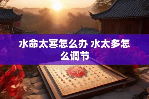 水命太寒怎么办 水太多怎么调节