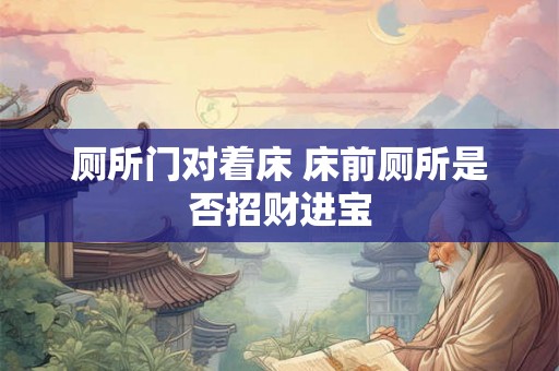 厕所门对着床 床前厕所是否招财进宝 厕所门对着床 床前厕所是否招财进宝