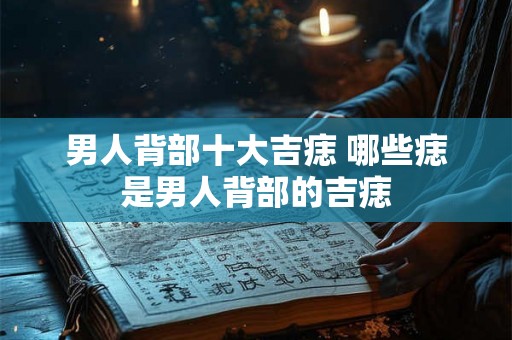 男人背部十大吉痣 哪些痣是男人背部的吉痣