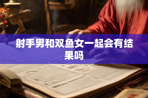 射手男和双鱼女一起会有结果吗 射手男和双鱼女一起会有结果吗