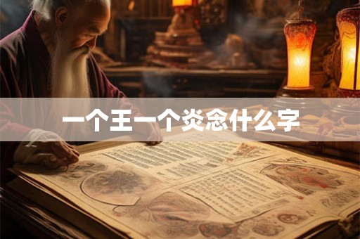 一个王一个炎念什么字 一个王一个炎念什么字