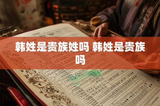 韩姓是贵族姓吗 韩姓是贵族吗 韩姓是贵族姓吗 韩姓是贵族吗