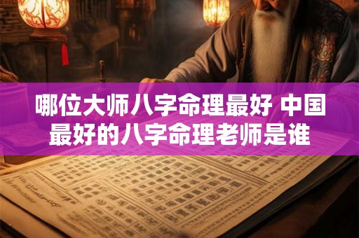 哪位大师八字命理最好 中国最好的八字命理老师是谁 哪位大师八字命理最好 中国最好的八字命理老师是谁