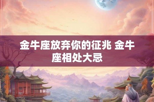 金牛座放弃你的征兆 金牛座相处大忌 金牛座放弃你的征兆 金牛座相处大忌
