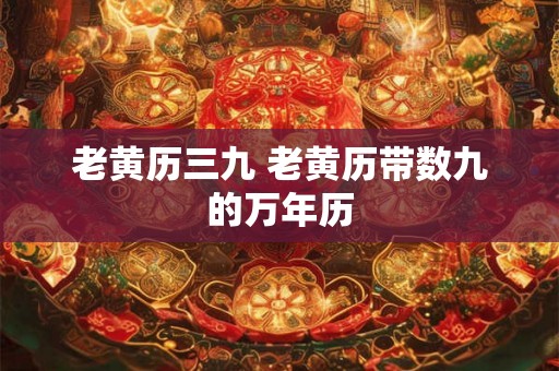老黄历三九 老黄历带数九的万年历 老黄历三九 老黄历带数九的万年历