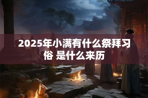 2025年小满有什么祭拜习俗 是什么来历 2025年小满有什么祭拜习俗 是什么来历