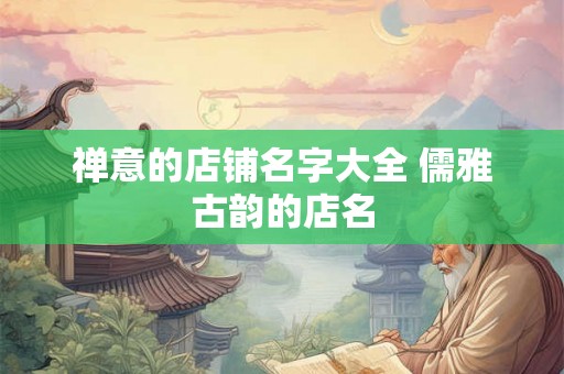 禅意的店铺名字大全 儒雅古韵的店名 禅意的店铺名字大全 儒雅古韵的店名