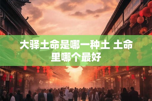 大驿土命是哪一种土 土命里哪个最好