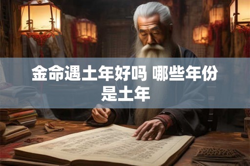 金命遇土年好吗 哪些年份是土年 金命遇土年好吗 哪些年份是土年