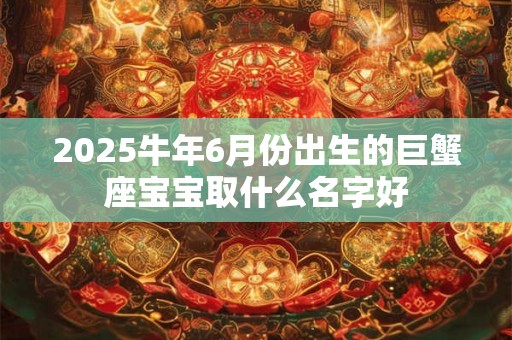 2025牛年6月份出生的巨蟹座宝宝取什么名字好 2025牛年6月份出生的巨蟹座宝宝取什么名字好