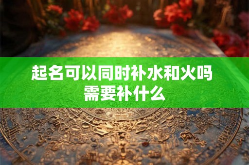起名可以同时补水和火吗 需要补什么