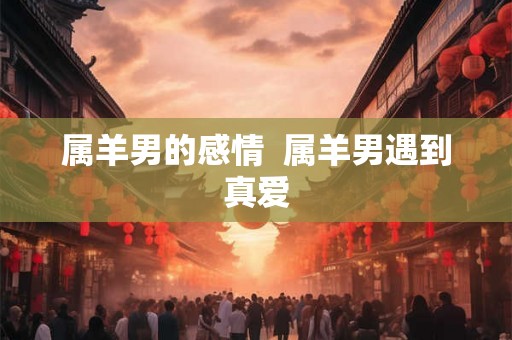 属羊男的感情 属羊男遇到真爱 属羊男的感情 属羊男遇到真爱