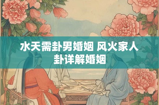 水天需卦男婚姻 风火家人卦详解婚姻 水天需卦男婚姻 风火家人卦详解婚姻