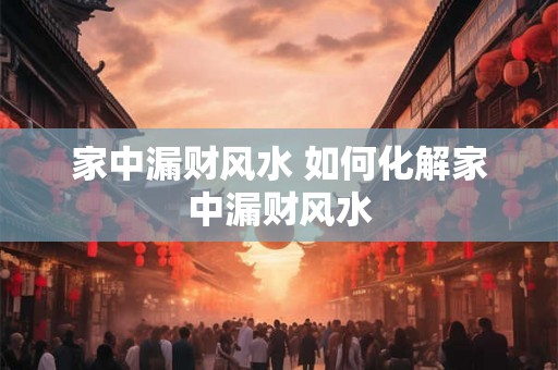 家中漏财风水 如何化解家中漏财风水 家中漏财风水 如何化解家中漏财风水