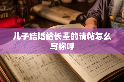 儿子结婚给长辈的请帖怎么写称呼 儿子结婚给长辈的请帖怎么写称呼