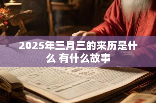 2025年三月三的来历是什么 有什么故事 2025年三月三的来历是什么 有什么故事