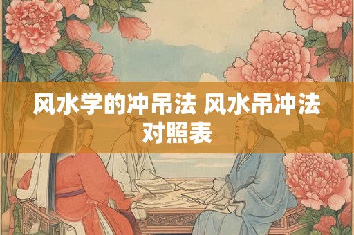 风水学的冲吊法 风水吊冲法对照表 风水学的冲吊法 风水吊冲法对照表