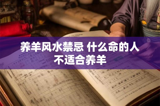 养羊风水禁忌 什么命的人不适合养羊 养羊风水禁忌 什么命的人不适合养羊