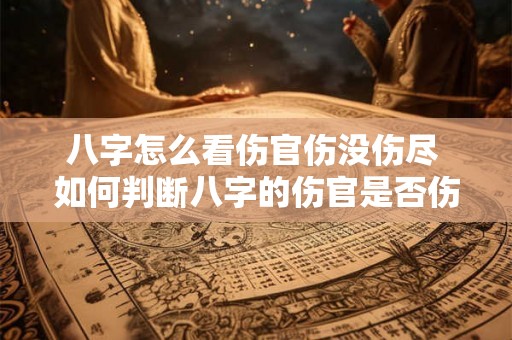 八字怎么看伤官伤没伤尽 如何判断八字的伤官是否伤尽 八字怎么看伤官伤没伤尽 如何判断八字的伤官是否伤尽