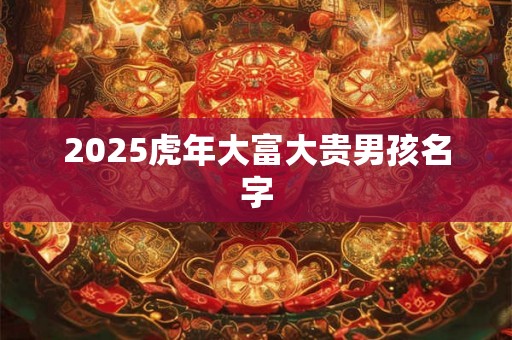2025虎年大富大贵男孩名字 2025虎年大富大贵男孩名字