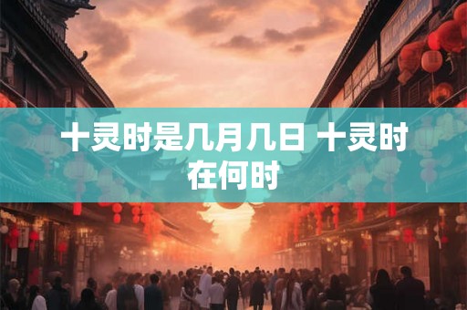 十灵时是几月几日 十灵时在何时 十灵时是几月几日 十灵时在何时