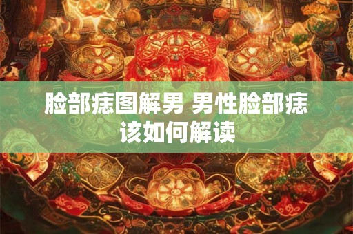 脸部痣图解男 男性脸部痣该如何解读 脸部痣图解男 男性脸部痣该如何解读