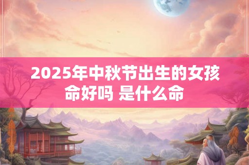 2025年中秋节出生的女孩命好吗 是什么命 2025年中秋节出生的女孩命好吗 是什么命