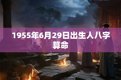 1955年6月29日出生人八字算命 1955年6月29日出生人八字算命