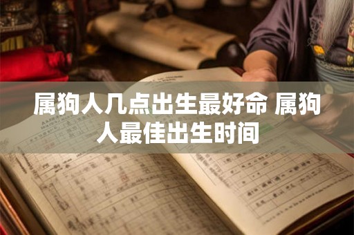 属狗人几点出生最好命 属狗人最佳出生时间 属狗人几点出生最好命 属狗人最佳出生时间