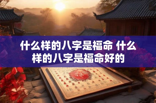 什么样的八字是福命 什么样的八字是福命好的 什么样的八字是福命 什么样的八字是福命好的