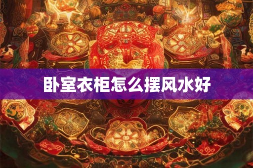 卧室衣柜怎么摆风水好 卧室衣柜怎么摆风水好