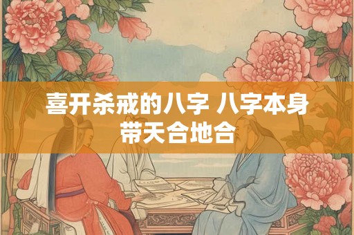 喜开杀戒的八字 八字本身带天合地合 喜开杀戒的八字 八字本身带天合地合