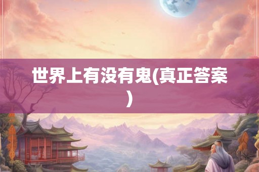 世界上有没有鬼(真正答案) 世界上有没有鬼(真正答案)