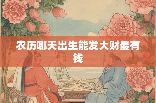 农历哪天出生能发大财最有钱 农历哪天出生能发大财最有钱