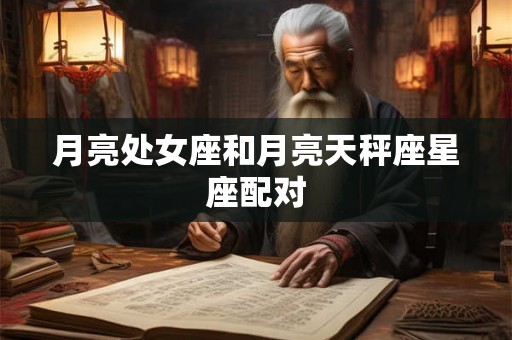 月亮处女座和月亮天秤座星座配对 月亮处女座和月亮天秤座星座配对